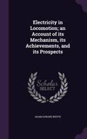 Electricity in Locomotion; an Account of its Mechanism, its Achievements, and its Prospects