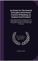 An Essay On The General Principles And Present Practice Of Banking, In England And Scotland: With Supplementary Observations On The Steps Proper To Form A Public Bank, And The System On Which Its Accounts Ought To Be Kept