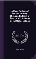 A Short System of Polite Learning, Being an Epitome of the Arts and Sciences for the Use of Schools