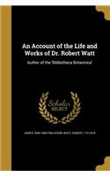An Account of the Life and Works of Dr. Robert Watt