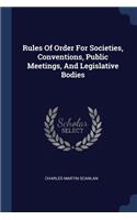 Rules Of Order For Societies, Conventions, Public Meetings, And Legislative Bodies