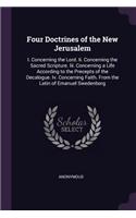 Four Doctrines of the New Jerusalem: I. Concerning the Lord. Ii. Concerning the Sacred Scripture. Iii. Concerning a Life According to the Precepts of the Decalogue. Iv. Concerning Faith