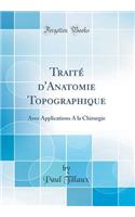 TraitÃ© d'Anatomie Topographique: Avec Applications a la Chirurgie (Classic Reprint): Avec Applications a la Chirurgie (Classic Reprint)