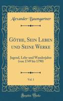 Göthe, Sein Leben Und Seine Werke, Vol. 1: Jugend, Lehr-Und Wanderjahre (Von 1749 Bis 1790) (Classic Reprint)