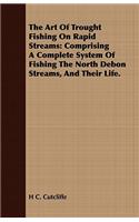 Art of Trought Fishing on Rapid Streams: Comprising a Complete System of Fishing the North Debon Streams, and Their Life.