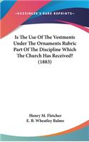 Is The Use Of The Vestments Under The Ornaments Rubric Part Of The Discipline Which The Church Has Received? (1883)