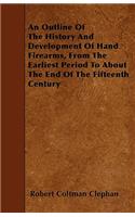 An Outline Of The History And Development Of Hand Firearms, From The Earliest Period To About The End Of The Fifteenth Century