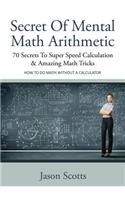 Secret of Mental Math Arithmetic: 70 Secrets to Super Speed Calculation & Amazing Math Tricks: How to Do Math Without a Calculator