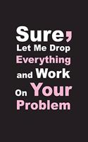 Sure, Let Me Drop Everything and Work On Your Problem: Good Quality Cream Lined paper, Size 6" x9",120 Pages, High quality Matte cover.