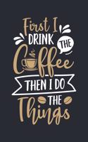 First I Drink The Coffee Then I Do The Things