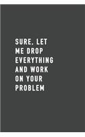 Sure, Let Me Drop Everything and Work On Your Problem: Blank Lined Journal, (120 Page, 6 x 9 inch) Soft Cover, Matte Finish
