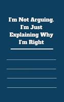 I'm Not Arguing. I'm Just Explaining Why I'm Right: 120 pages notebook with glossy cover .cream paper .different designs with different colors