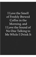 I Love the Smell of Freshly Brewed Coffee in the Morning. and I Love the Sound of No One Talking to Me While I Drink It: Blank Funny Lined Journal - Black Sarcastic Notebook