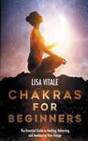 Chakras for Beginners: The Essential Guide to Healing, Balancing, and Awakening Your Energy