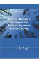 Etica del Trabajo Y Conflicto Moral: Entre Cielo Y Tierra de Otto Ludwig