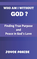 Who Am I Without God?: Finding True Purpose and Peace in God's Love: Finding True Purpose and Peace in God's Love