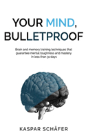 Your Mind, Bulletproof: Brain and Memory Training Techniques That Guarantee Mental Toughness and Mastery in Less Than 31 Days