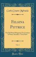 Felsina Pittrice, Vol. 1: Vite De Pittori Bolognesi; Che Contiene la Prima, Seconda, e Terza Parte (Classic Reprint)