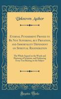 Eternal Punishment Proved to Be Not Suffering, but Privation, and Immortality Dependent on Spiritual Regeneration: The Whole Argued on the Words and Harmony of Scripture, and Embracing Every Text Bearing on the Subject (Classic Reprint)