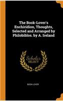 The Book-Lover's Enchiridion, Thoughts, Selected and Arranged by Philobiblos. by A. Ireland