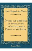ï¿½tudes Sur Grï¿½goire de Tours, Ou de la Civilisation En France Au Vie Siï¿½cle (Classic Reprint)