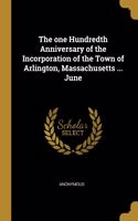 one Hundredth Anniversary of the Incorporation of the Town of Arlington, Massachusetts ... June