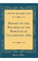 Report on the Records of the Borough of Colchester, 1865 (Classic Reprint)