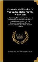 Economic Mobilization Of The United States For The War Of 1917: A Preliminary Memorandum Prepared At The Request Of The Central Bureau Of Planning And Statistics By The Economic Mobilization Section. Historical B