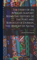 Story of an African Seaport, Being the History of the Port and Borough of Durban, the Seaport of Natal