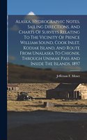 Alaska, Hydrographic Notes, Sailing Directions, And Charts Of Surveys Relating To The Vicinity Of Prince William Sound, Cook Inlet, Kodiak Island, And Route From Unalaska To Chignik, Through Unimak Pass And Inside The Islands, 1897