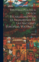 Historia Política De Los Establecimientos Ultramarinos De Las Naciones Europeas, Volume 2...