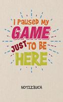 I Paused My Game Just To Be Here NOTIZBUCH: Liniertes Notizheft für Nerds Geeks & Gaming Liebhaber - witziges Geschenk für Freundin & Freund - A5 Notebook 6x9 Inch 120 Seiten - Geburtstagsgesc