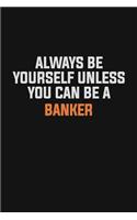 Always Be Yourself Unless You Can Be A Banker