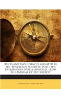 Rules and Indulgences Granted by the Sovereign Pontiffs: With the Explanatory Notes Annexed. from the Manual of the Society