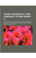 Court, Household, and Itinerary of King Henry II; Instancing Also the Chief Agents and Adversaries of the King in His Government, Diplomacy, and Strat