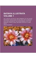 Batavia Illustrata Volume 1; Or, a View of the Policy, and Commerce, of the United Provinces Particularly of Holland. with an Enquiry Into the Alliances of the States General, with the Emperor, France, Spain, and Great Britain. in Three Parts