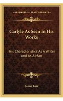 Carlyle as Seen in His Works: His Characteristics as a Writer and as a Man