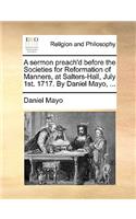A Sermon Preach'd Before the Societies for Reformation of Manners, at Salters-Hall, July 1st. 1717. by Daniel Mayo, ...