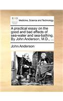 A Practical Essay on the Good and Bad Effects of Sea-Water and Sea-Bathing. by John Anderson, M.D., ...