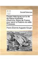 Essais Historiques Sur La Vie de Marie-Antoinette D'Autriche, Reine de France, Pour Servir A L'Histoire de Cette Princesse.