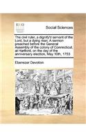 The Civil Ruler, a Dignify'd Servant of the Lord, But a Dying Man. a Sermon Preached Before the General Assembly of the Colony of Connecticut, at Hartford, on the Day of the Anniversary Election, May 10th, 1753