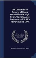 The Calcutta Law Reports of Cases Decided by the High Court, Calcutta, Also Judgments of H. M.'s Privy Council, 1877