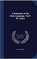 A Grammar of the Irish Language / by P. W. Joyce