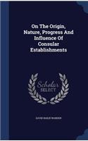On The Origin, Nature, Progress And Influence Of Consular Establishments