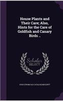 House Plants and Their Care; Also, Hints for the Care of Goldfish and Canary Birds ..