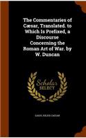 Commentaries of Cæsar, Translated. to Which Is Prefixed, a Discourse Concerning the Roman Art of War. by W. Duncan