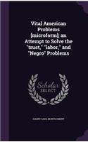 Vital American Problems [Microform]; An Attempt to Solve the Trust, Labor, and Negro Problems