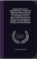 Inaugural Exercises in Wakefield, Mass., Including the Historical Address and Poem, Delivered on the Occasion of the Assumption of its new Name, by the Town Formerly Known as South Reading, on Saturday, July 4th, 1868; Also, the Exercises at the De: (English)