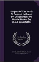 Slogans Of The North Of England [followed By] Observations On Martial Mottos [by W.h.d. Longstaffe.]