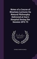 Notes of a Course of Nineteen Lectures On Natural Philosophy Delivered at Guy's Hospital During the Session 1872-73: (English)